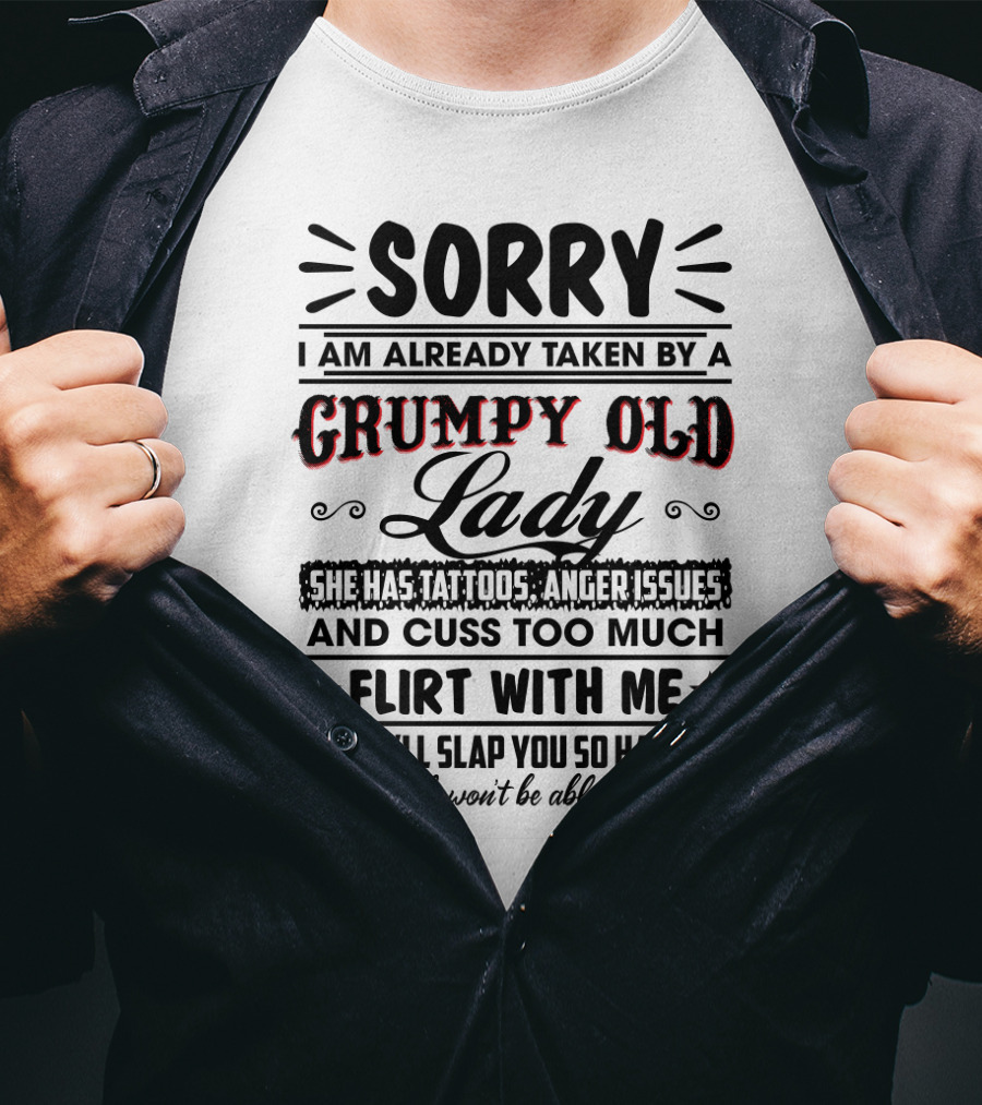 Sorry I Am Already Taken By A Grumpy Old Lady She Has Tattoos Anger Issues Cuss Too Much Flirt With Me She’ll Slap You So Hard Even Google Won’t Be Able To Find You T-Shirt