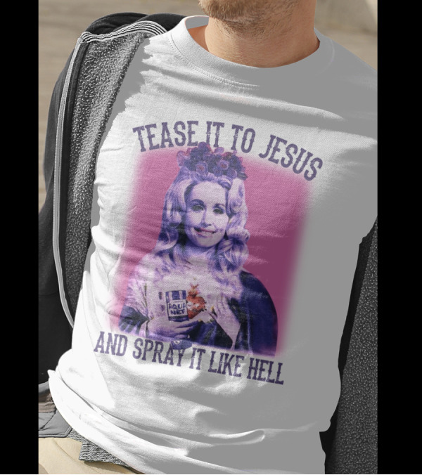 Tease It To Jesus And Spray It Like Hell Aqua Net In Hand Dolly Parton T-Shirt