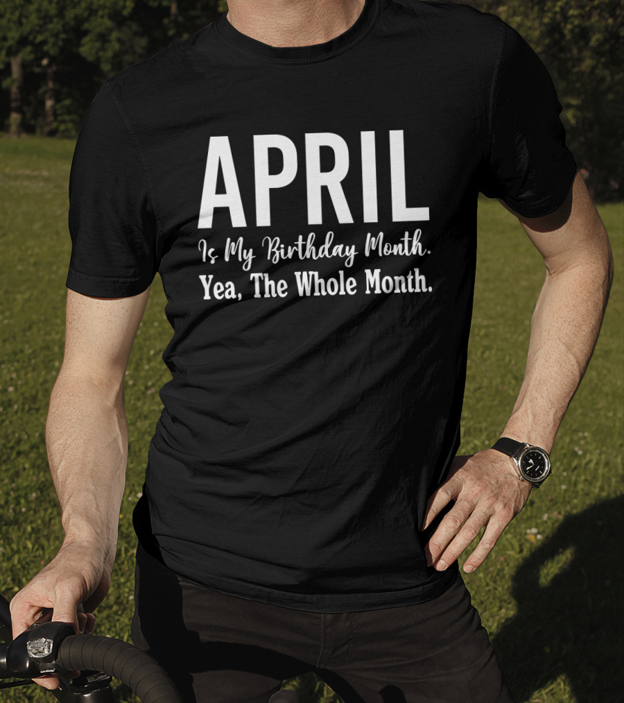April Is My Birthday Month Yea The Whole Month T-Shirt