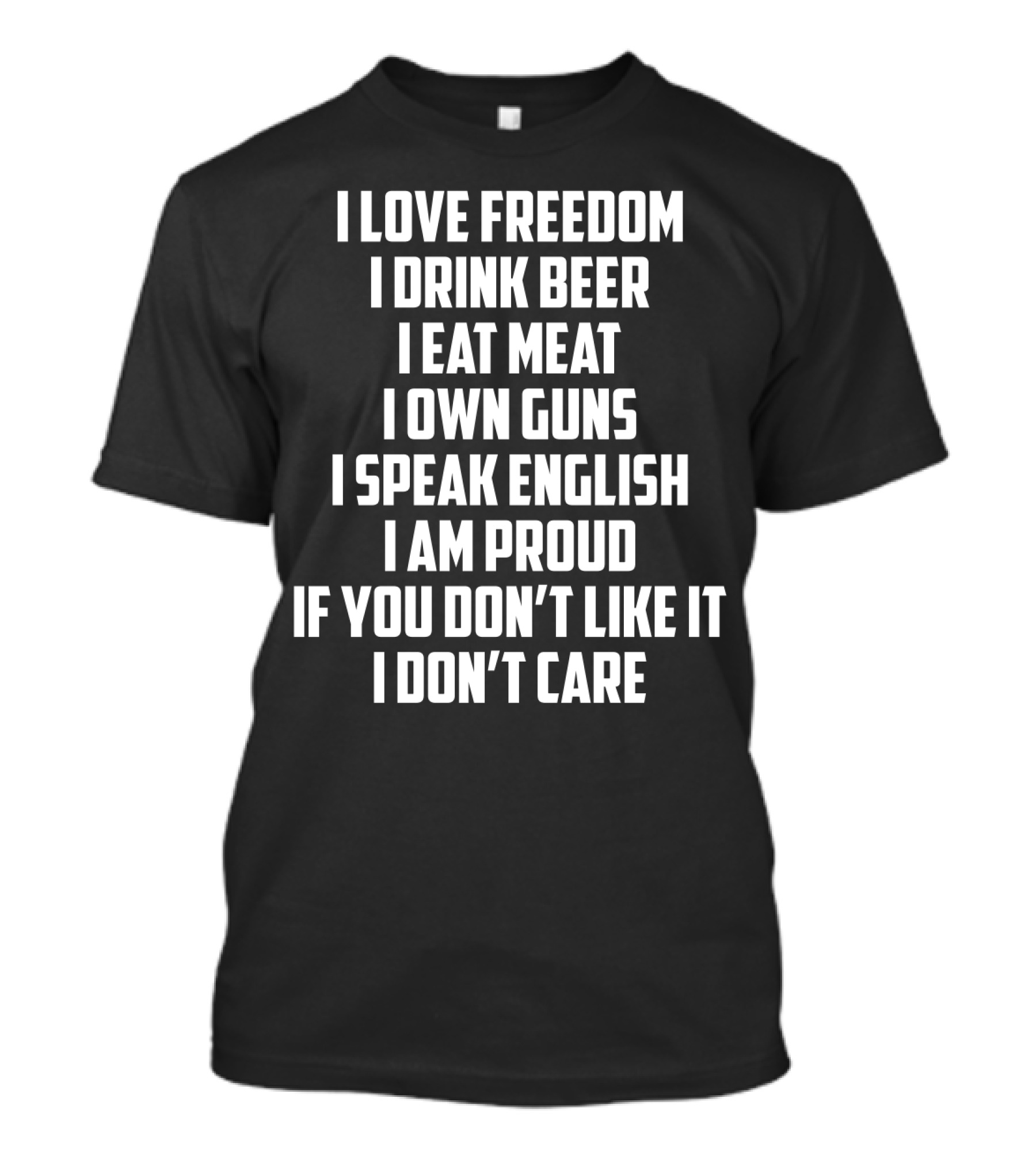 I Love Freedom I Drink Beer I Eat Meat I Own Guns I Speak English I Am Proud If You Don’t Like It I Don’t Care T-Shirt