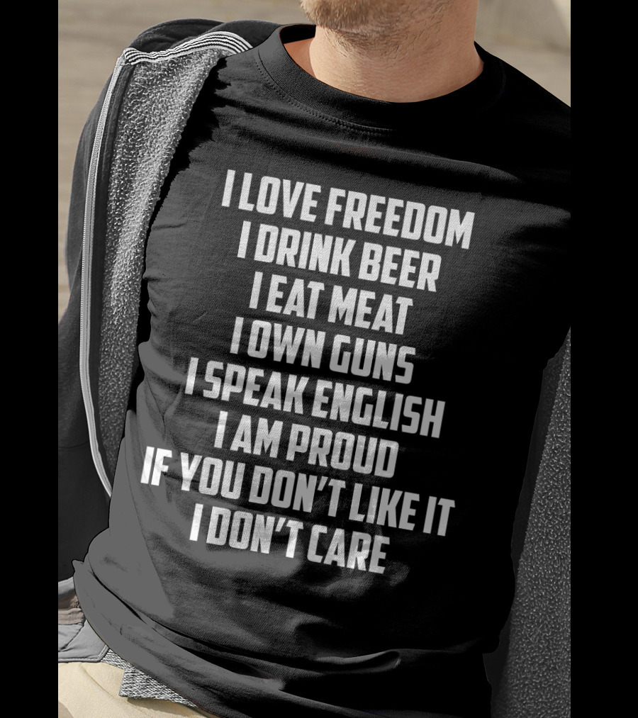 I Love Freedom I Drink Beer I Eat Meat I Own Guns I Speak English I Am Proud If You Don’t Like It I Don’t Care T-Shirt