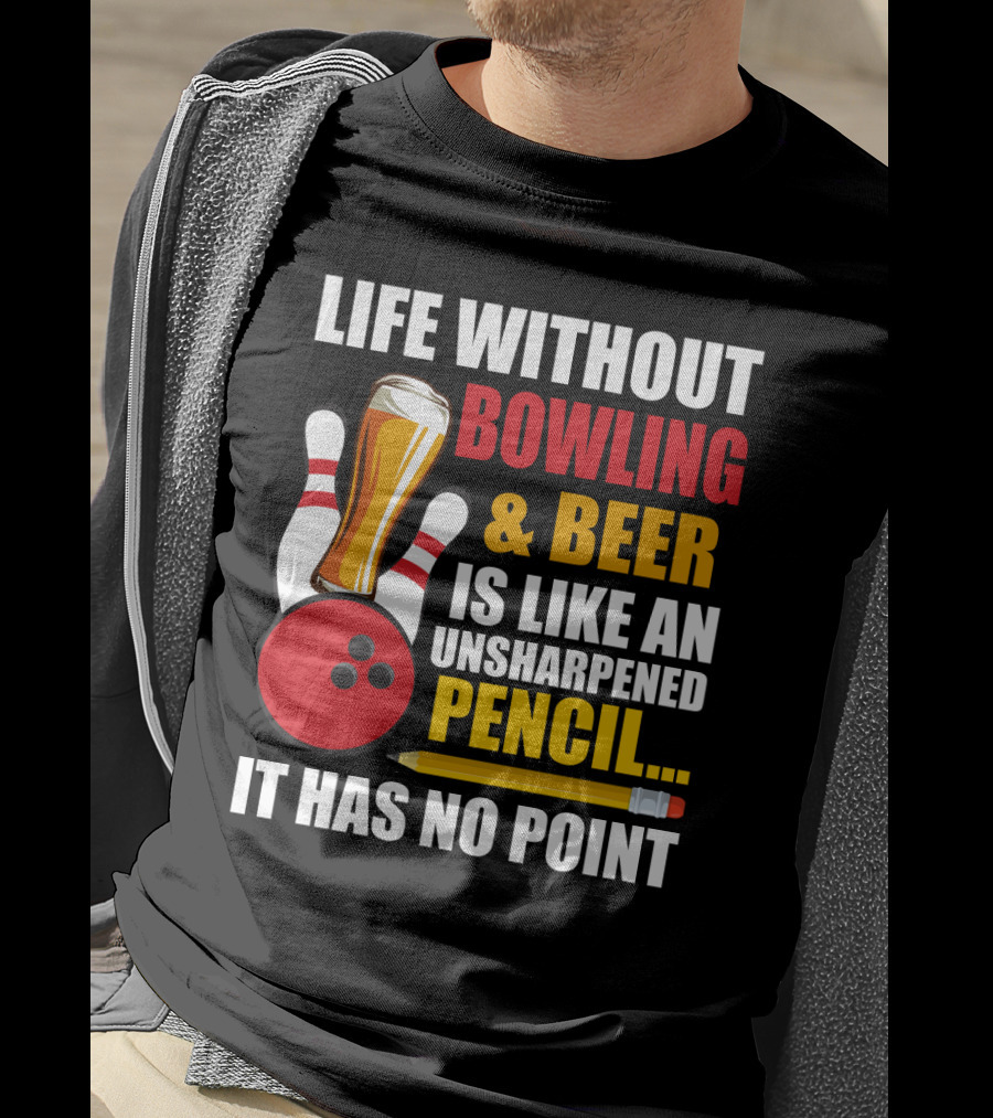 Life Without Bowling And Beer Is Like An Unsharpened Pencil It Has No Point Bowling Pin With Beer Glass And Pencil T-Shirt