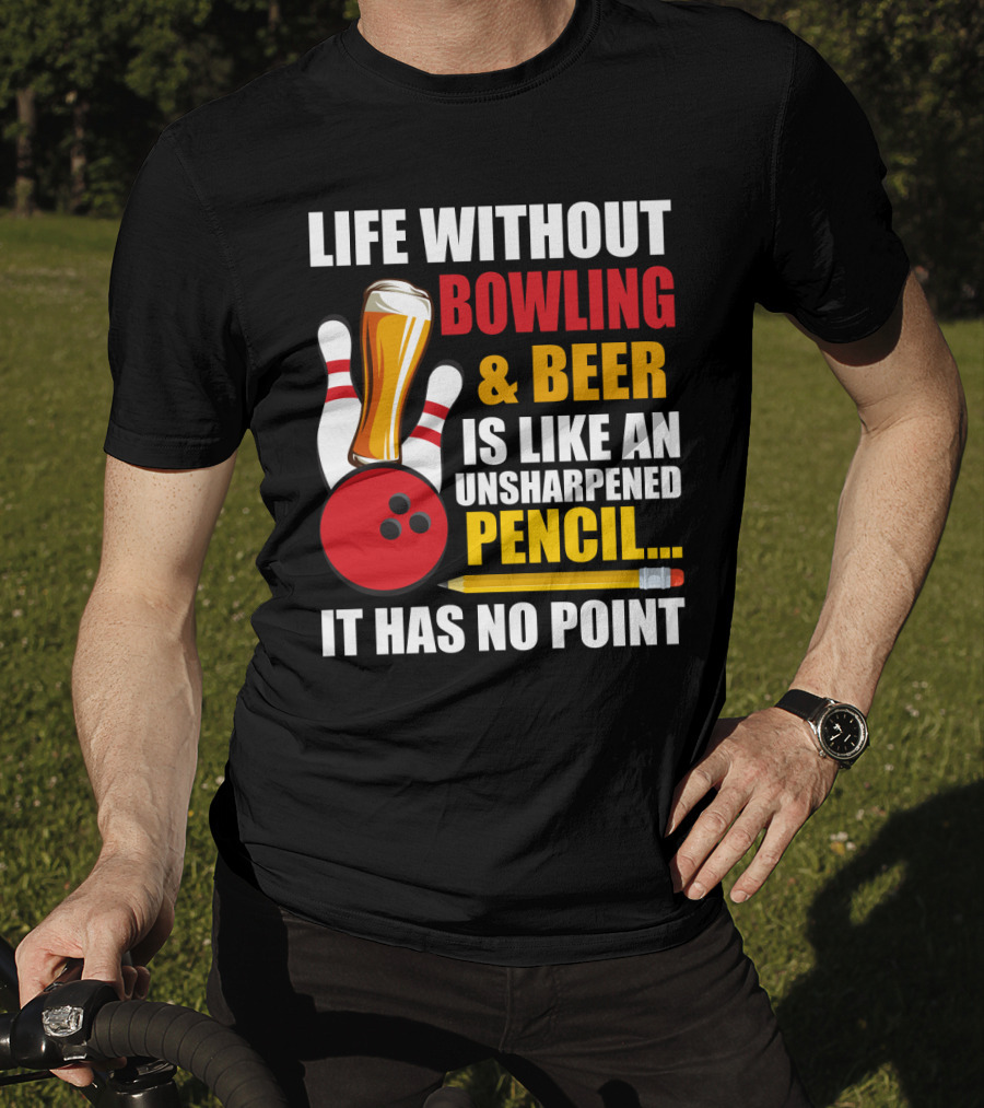 Life Without Bowling And Beer Is Like An Unsharpened Pencil It Has No Point Bowling Pin With Beer Glass And Pencil T-Shirt