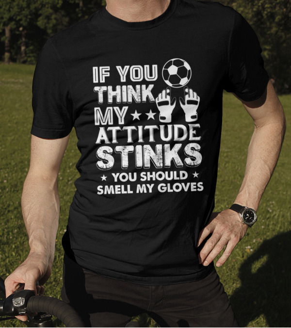 If You Think My Attitude Stinks You Should Smell My Gloves Soccer Ball And Goalie Gloves T-Shirt