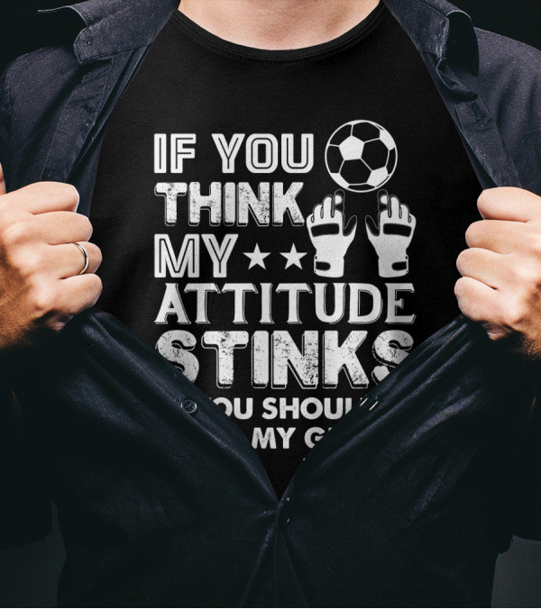 If You Think My Attitude Stinks You Should Smell My Gloves Soccer Ball And Goalie Gloves T-Shirt