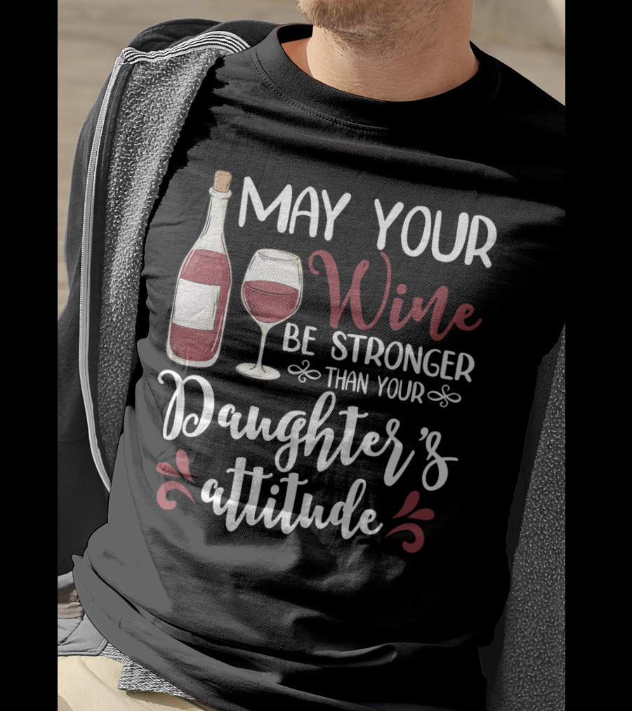 May Your Wine Be Stronger Than Your Daughter's Attitude T-Shirt