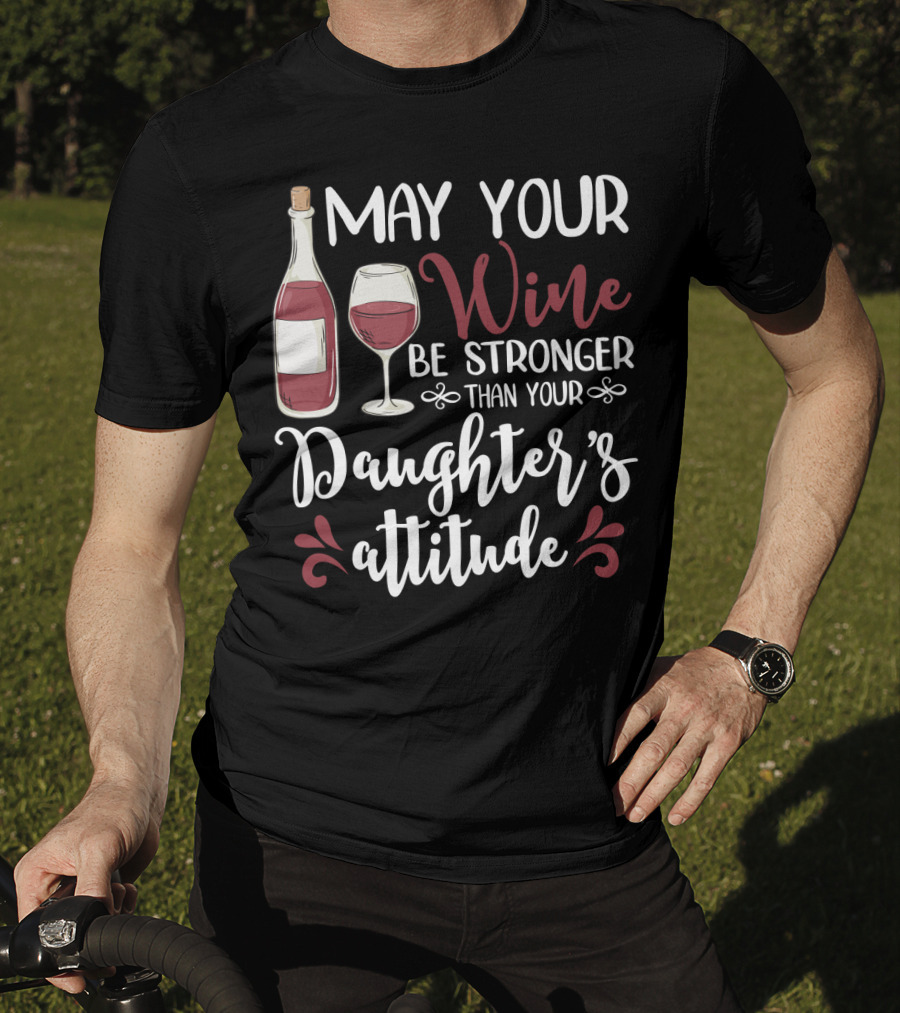 May Your Wine Be Stronger Than Your Daughter's Attitude T-Shirt