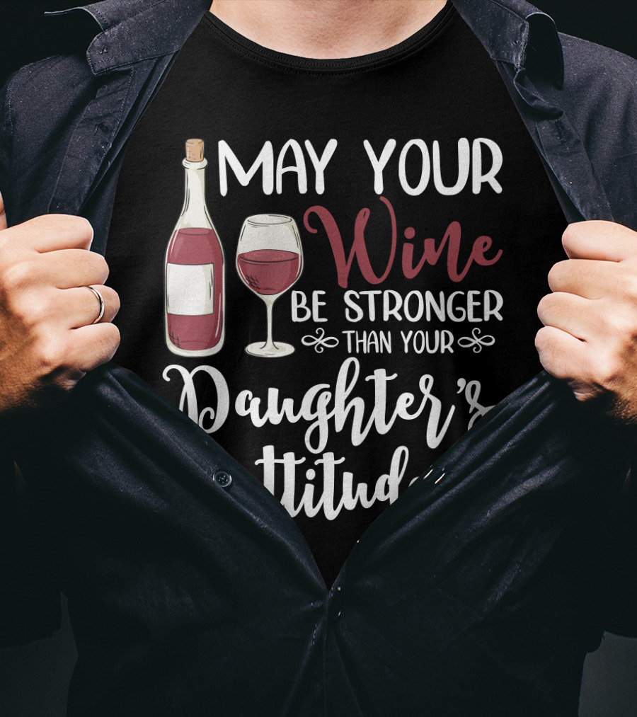 May Your Wine Be Stronger Than Your Daughter's Attitude T-Shirt