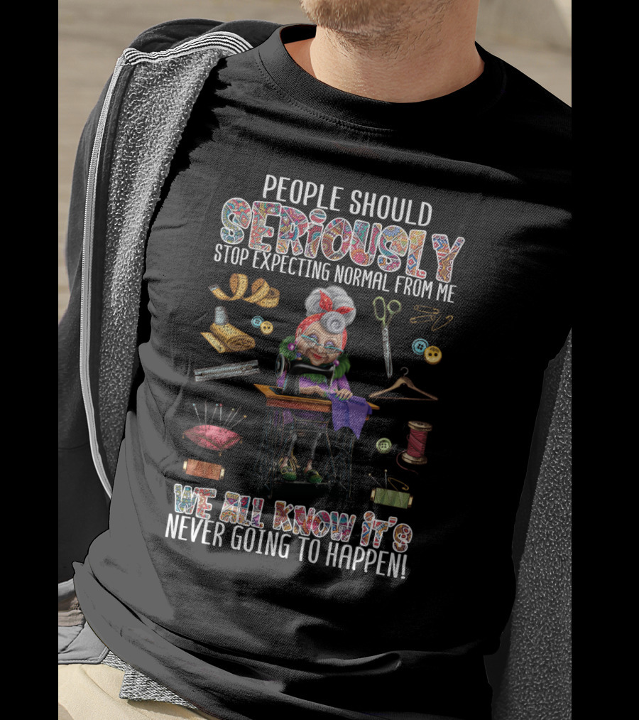 People Should Seriously Stop Expecting Normal From Me We All Know It's Never Going To Happen Funny Sewing Grandma T-Shirt
