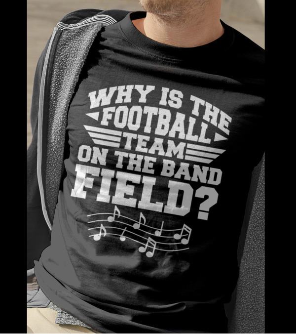 Why Is The Football Team On The Band Field? Music Notes Sports Humor T-Shirt