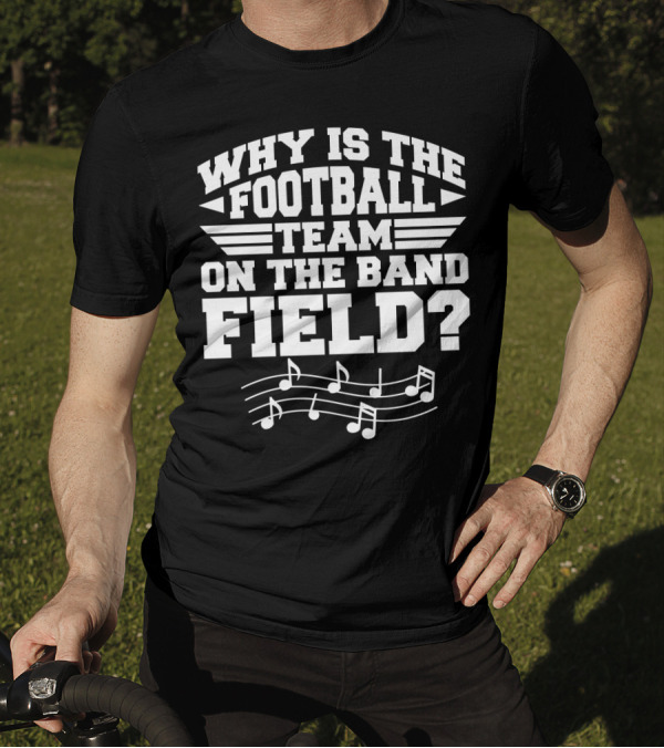 Why Is The Football Team On The Band Field? Music Notes Sports Humor T-Shirt