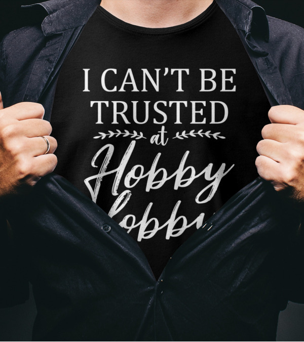 I Can't Be Trusted At Hobby Lobby T-Shirt