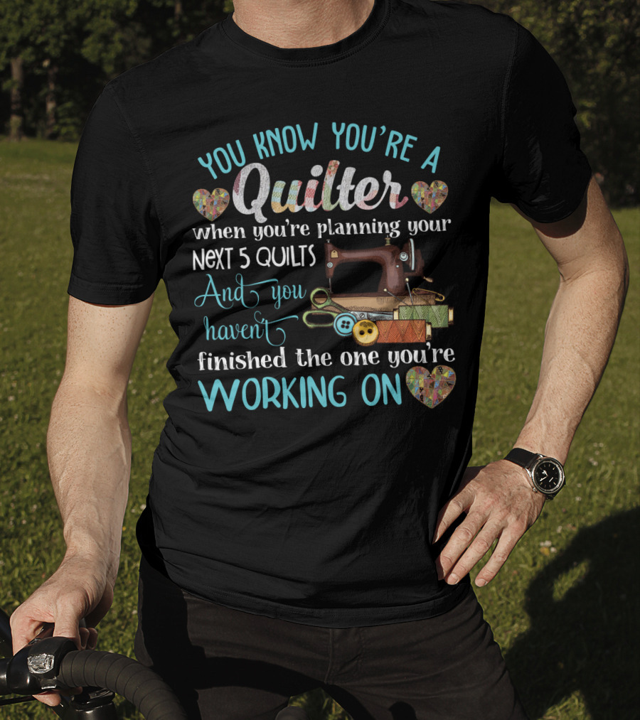 You Know You're A Quilter Planning Your Next 5 Quilts Without Finishing The One You're Working On T-Shirt