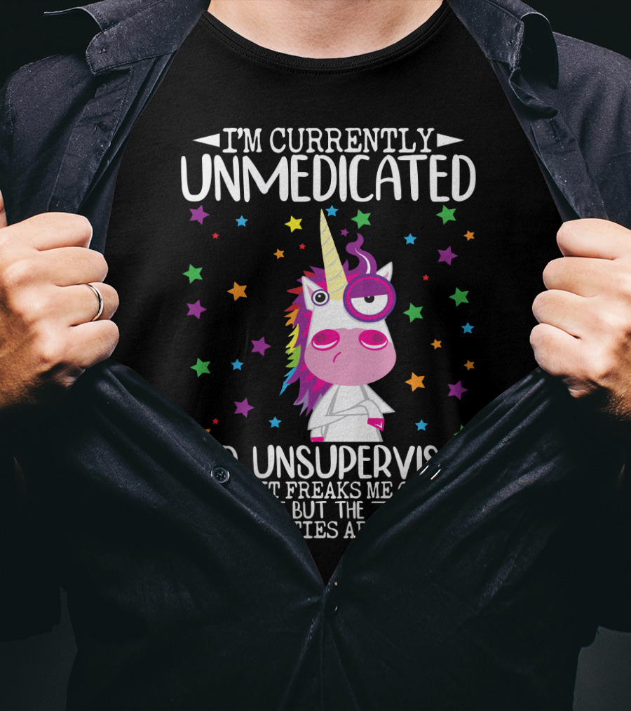 I'm Currently Unmedicated And Unsupervised I Know It Freaks Me Out Too But The Possibilities Are Endless Unicorn T-Shirt