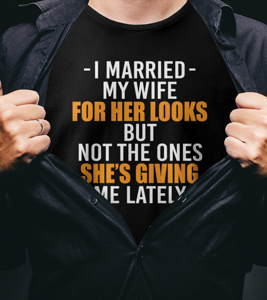 I Married My Wife For Her Looks But Not The Ones She's Giving Me Lately T-Shirt