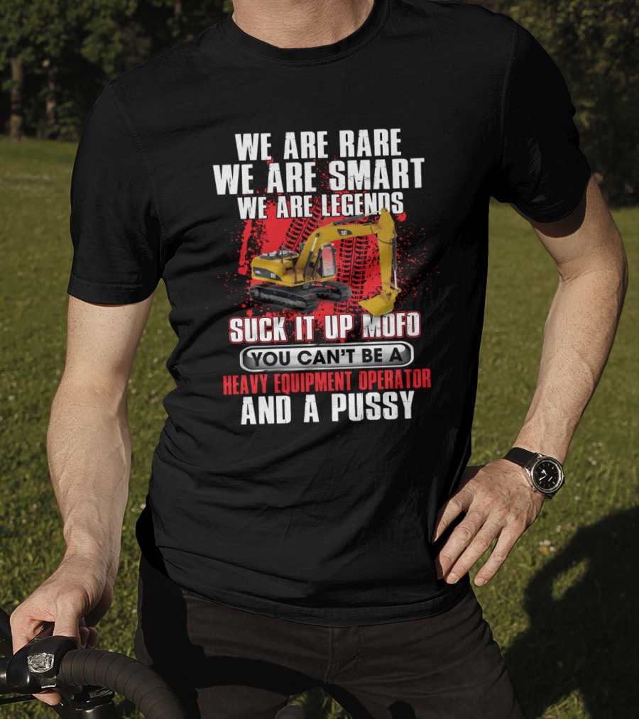 We Are Rare We Are Smart We Are Legends Suck It Up Mofo You Can't Be A Heavy Equipment Operator And A Pussy T-Shirt