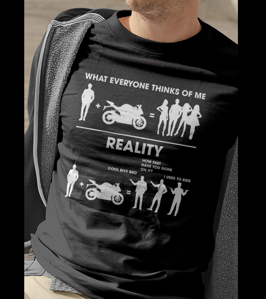 What Everyone Thinks Of Me Reality Cool Bike Bro How Fast Have You Gone On It I Used To Ride Funny Sarcasm Biker T-Shirt