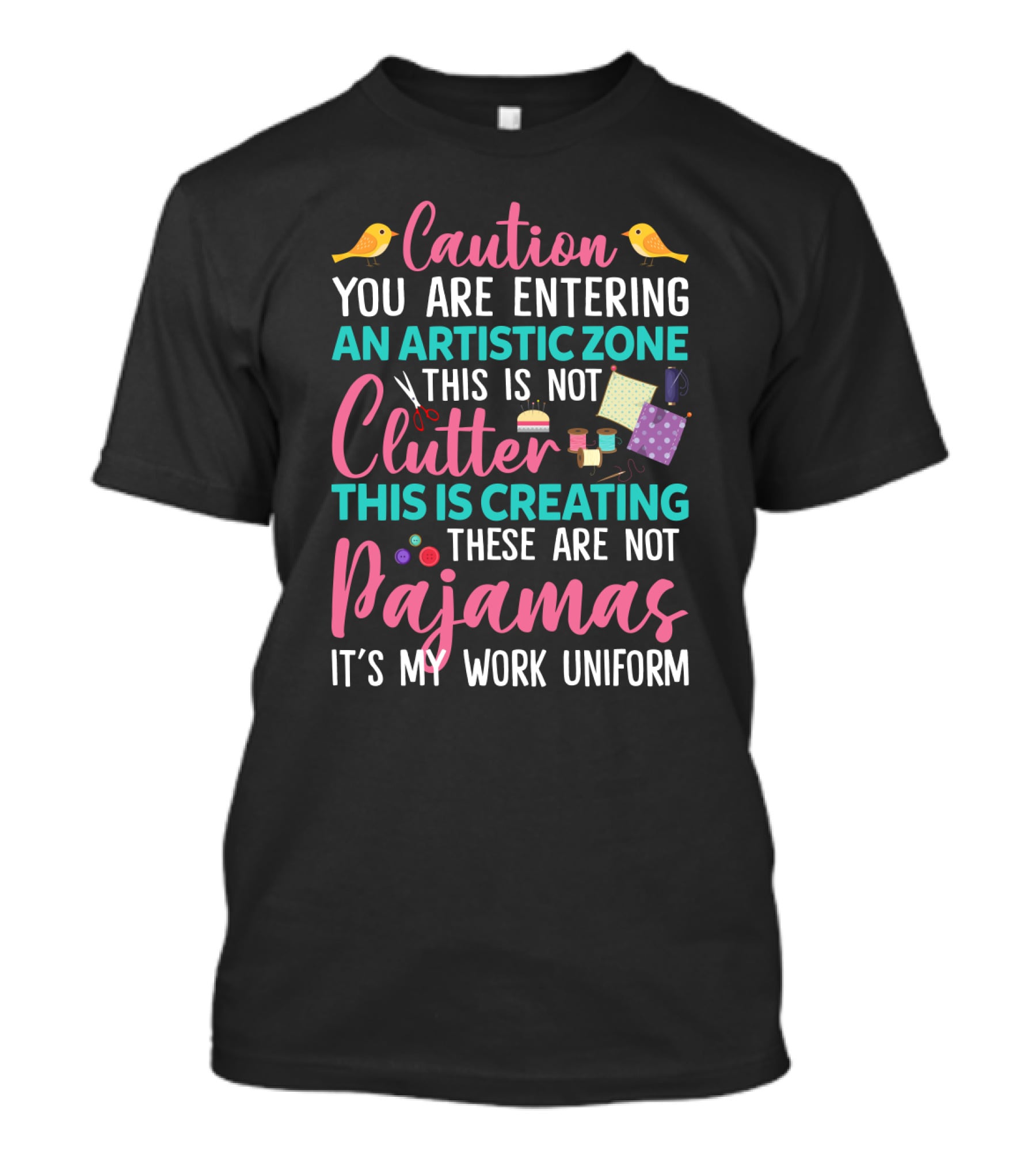 Caution You Are Entering An Artistic Zone This Is Not Clutter This Is Creating These Are Not Pajamas It's My Work Uniform T-Shirt