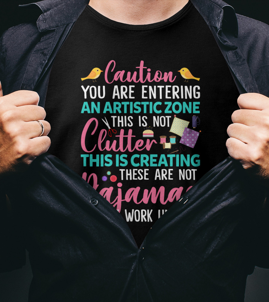 Caution You Are Entering An Artistic Zone This Is Not Clutter This Is Creating These Are Not Pajamas It's My Work Uniform T-Shirt