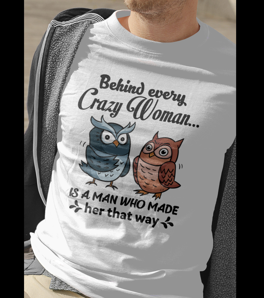 Behind Every Crazy Woman Is A Man Who Made Her That Way Owl Lovers T-Shirt