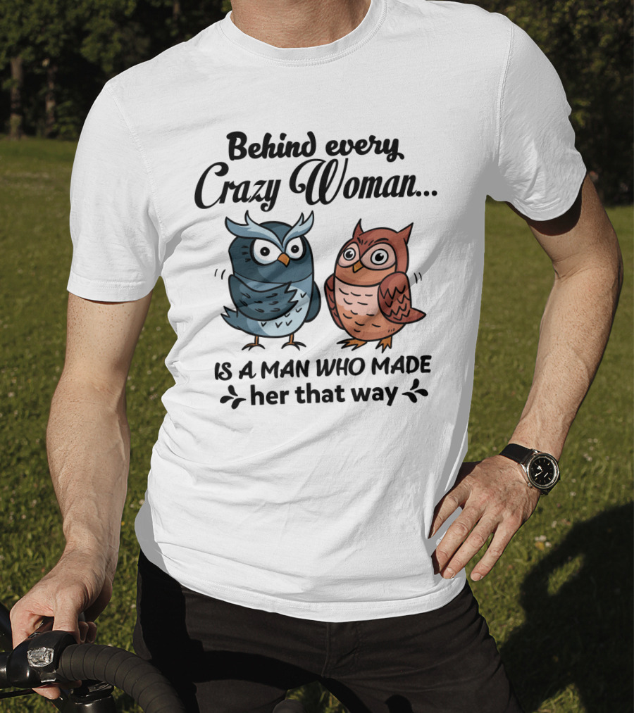 Behind Every Crazy Woman Is A Man Who Made Her That Way Owl Lovers T-Shirt