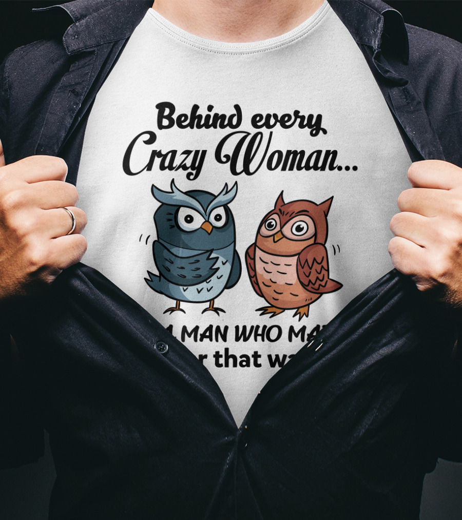 Behind Every Crazy Woman Is A Man Who Made Her That Way Owl Lovers T-Shirt