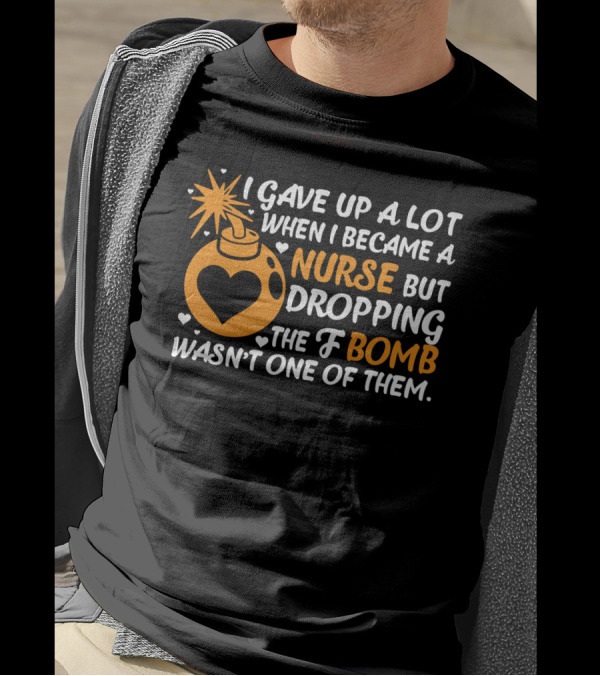 I Gave Up A Lot When I Became A Nurse But Dropping The F Bomb Wasn't One Of Them T-Shirt