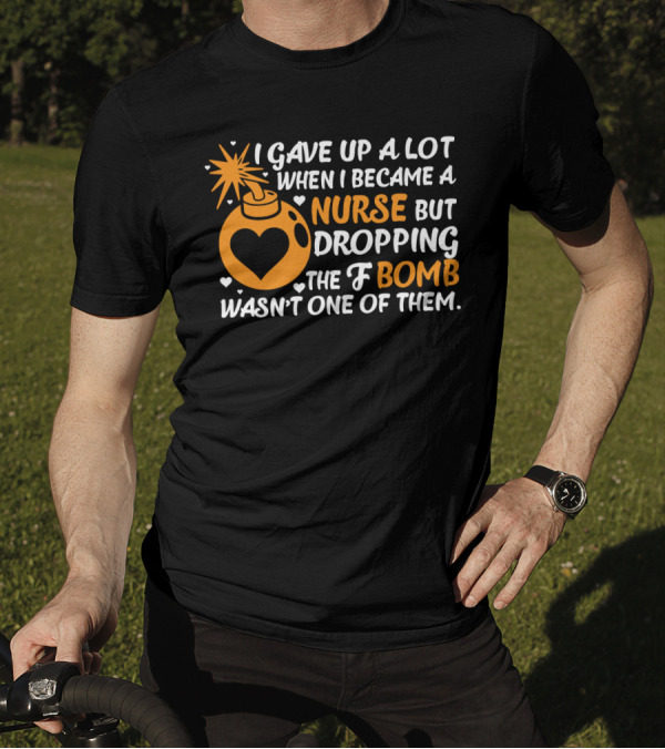 I Gave Up A Lot When I Became A Nurse But Dropping The F Bomb Wasn't One Of Them T-Shirt