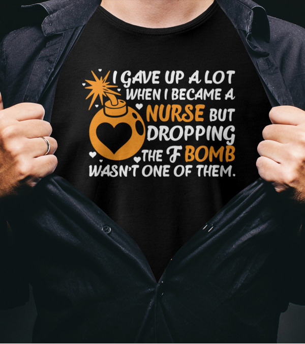 I Gave Up A Lot When I Became A Nurse But Dropping The F Bomb Wasn't One Of Them T-Shirt