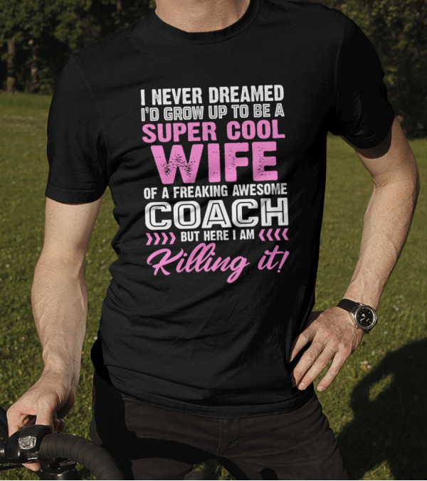 I Never Dreamed I'd Grow Up To Be A Super Cool Wife Of A Freaking Awesome Coach But Here I Am Killing It T-Shirt