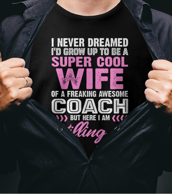 I Never Dreamed I'd Grow Up To Be A Super Cool Wife Of A Freaking Awesome Coach But Here I Am Killing It T-Shirt