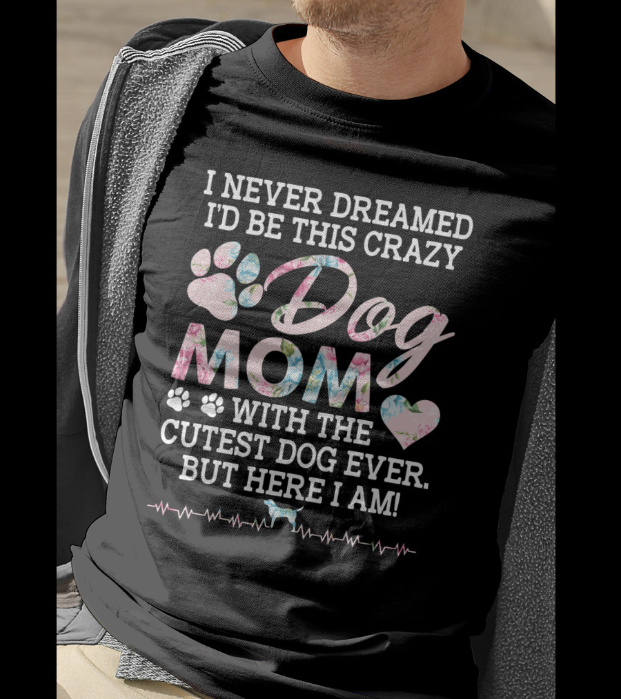 I Never Dreamed I'd Be This Crazy Dog Mom With The Cutest Dog Ever But Here I Am Paw Heart T-Shirt