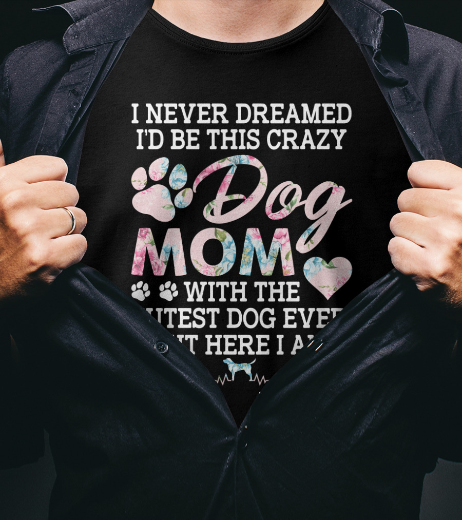 I Never Dreamed I'd Be This Crazy Dog Mom With The Cutest Dog Ever But Here I Am Paw Heart T-Shirt