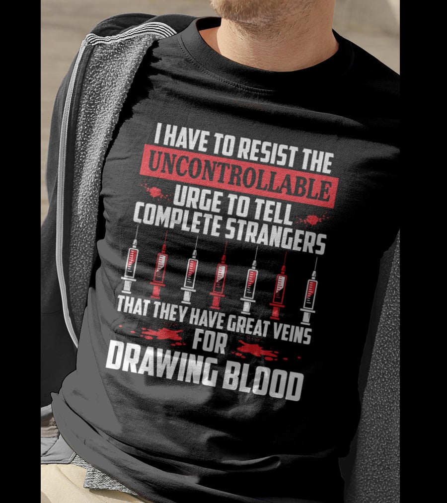 I Have To Resist The Uncontrollable Urge To Tell Complete Strangers That They Have Great Veins For Drawing Blood T-Shirt