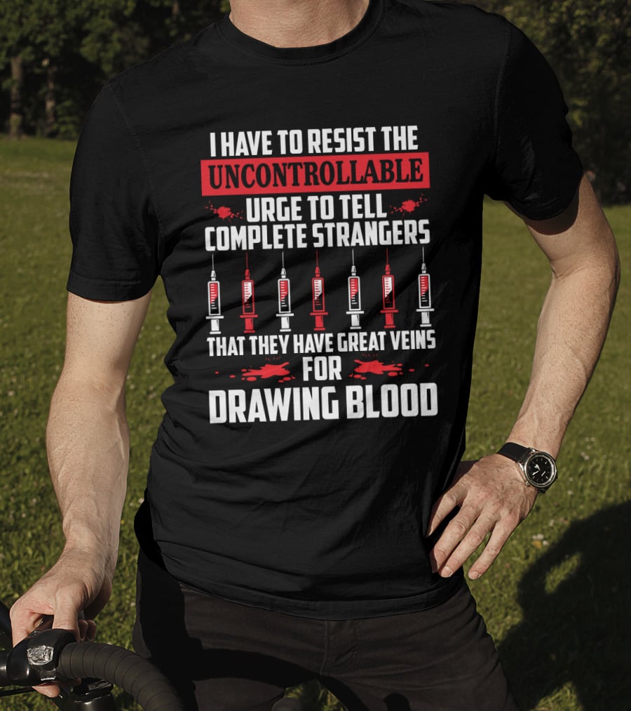I Have To Resist The Uncontrollable Urge To Tell Complete Strangers That They Have Great Veins For Drawing Blood T-Shirt