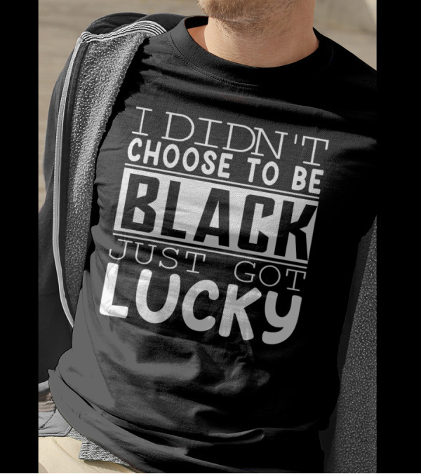 I Didn't Choose To Be Black Just Got Lucky Black Month History T-Shirt