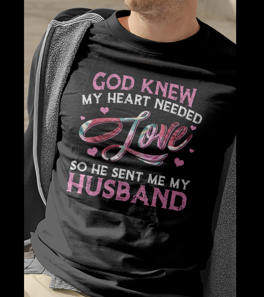 God Knew My Heart Needed Love So He Sent Me My Husband T-Shirt
