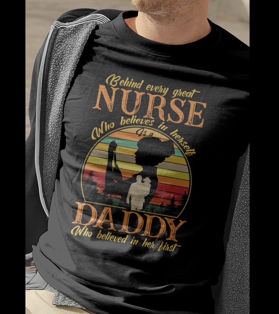 Behind Every Great Nurse Who Believes In Herself Is A Daddy Who Believed In Her First T-Shirt