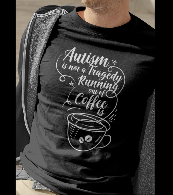 Autism Is Not A Tragedy Running Out Of Coffee Is With Coffee Cup T-Shirt