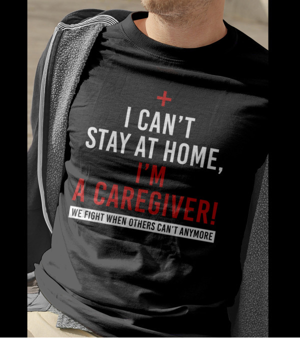 I Can't Stay At Home I'm A Caregiver We Fight When Others Can't Anymore T-Shirt