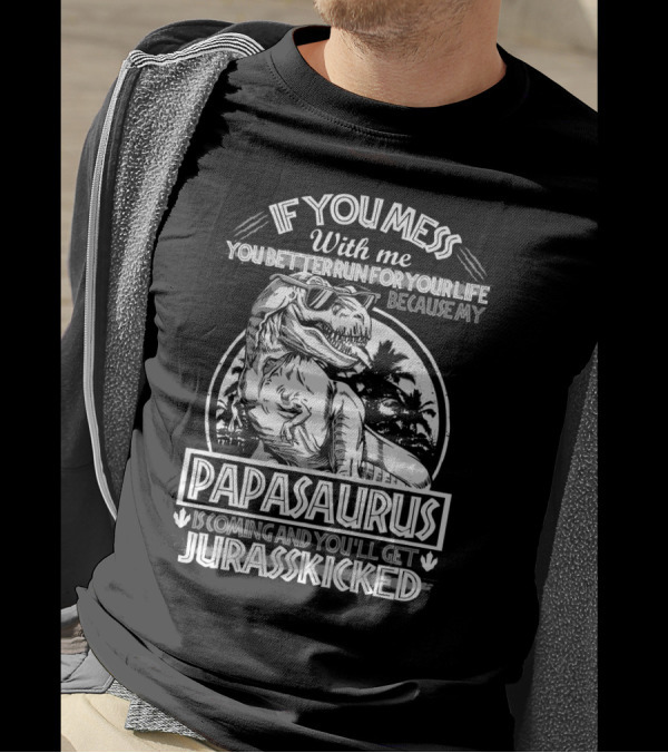 IF YOU MESS WITH ME YOU BETTER RUN FOR YOUR LIFE BECAUSE MY PAPASAURUS IS COMING AND YOU'LL GET JURASSKICKED T-Shirt