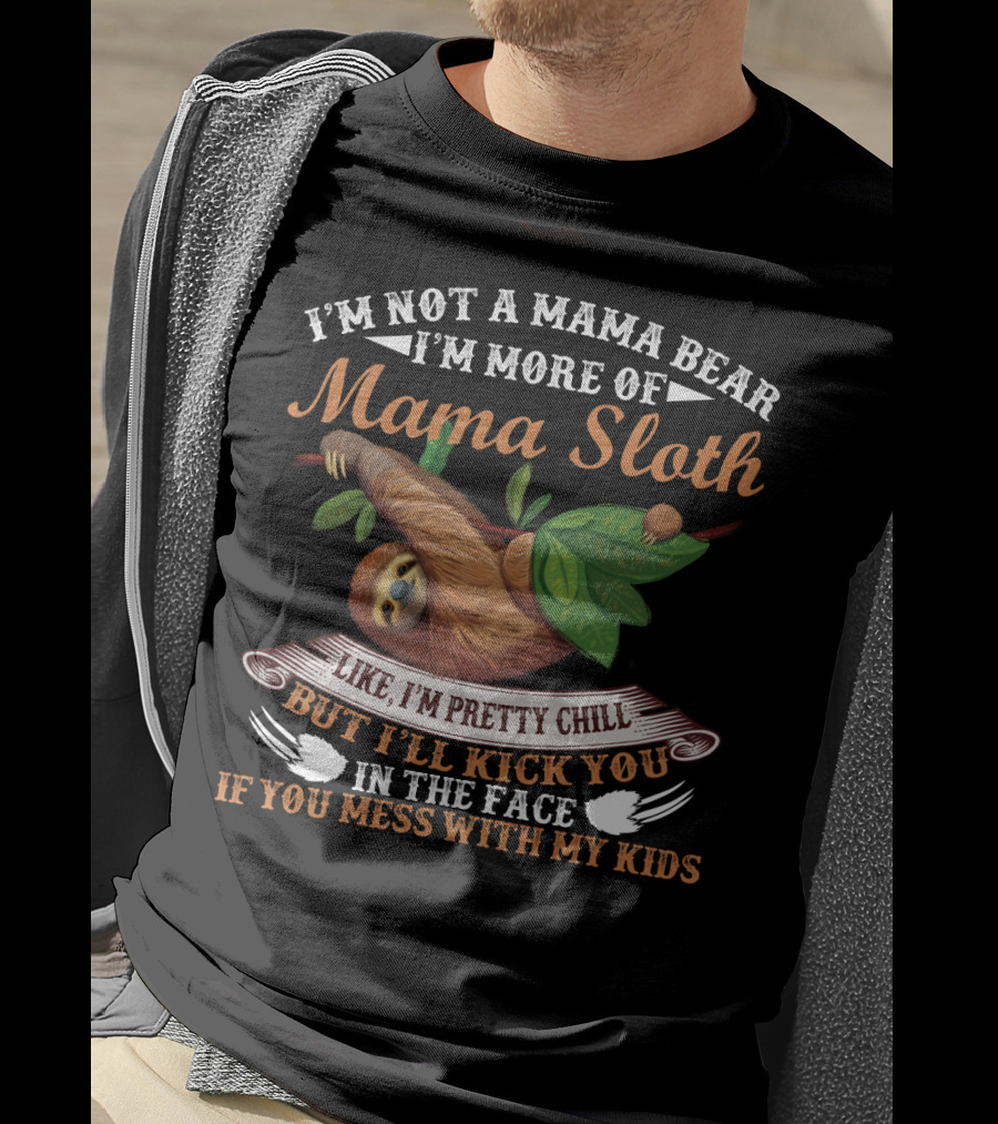 I'm Not A Mama Bear I'm More Of Mama Sloth Like I'm Pretty Chill But I'll Kick You In The Face If You Mess With My Kids T-Shirt