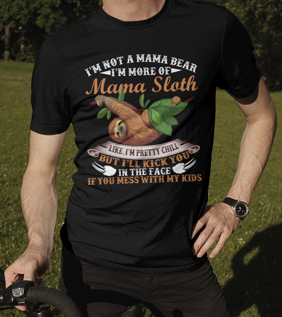 I'm Not A Mama Bear I'm More Of Mama Sloth Like I'm Pretty Chill But I'll Kick You In The Face If You Mess With My Kids T-Shirt