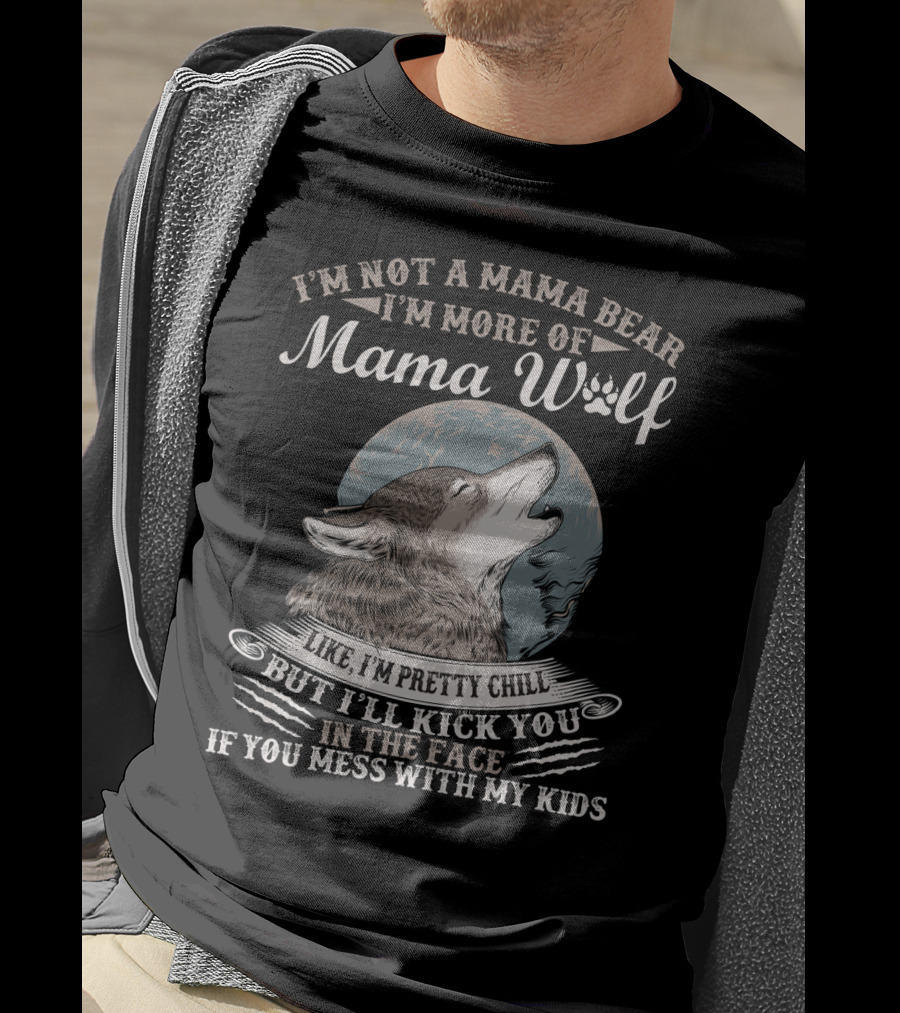 I'm Not A Mama Bear I'm More Of Mama Wolf Like I'm Pretty Chill But I'll Kick You In The Face If You Mess With My Kids T-Shirt