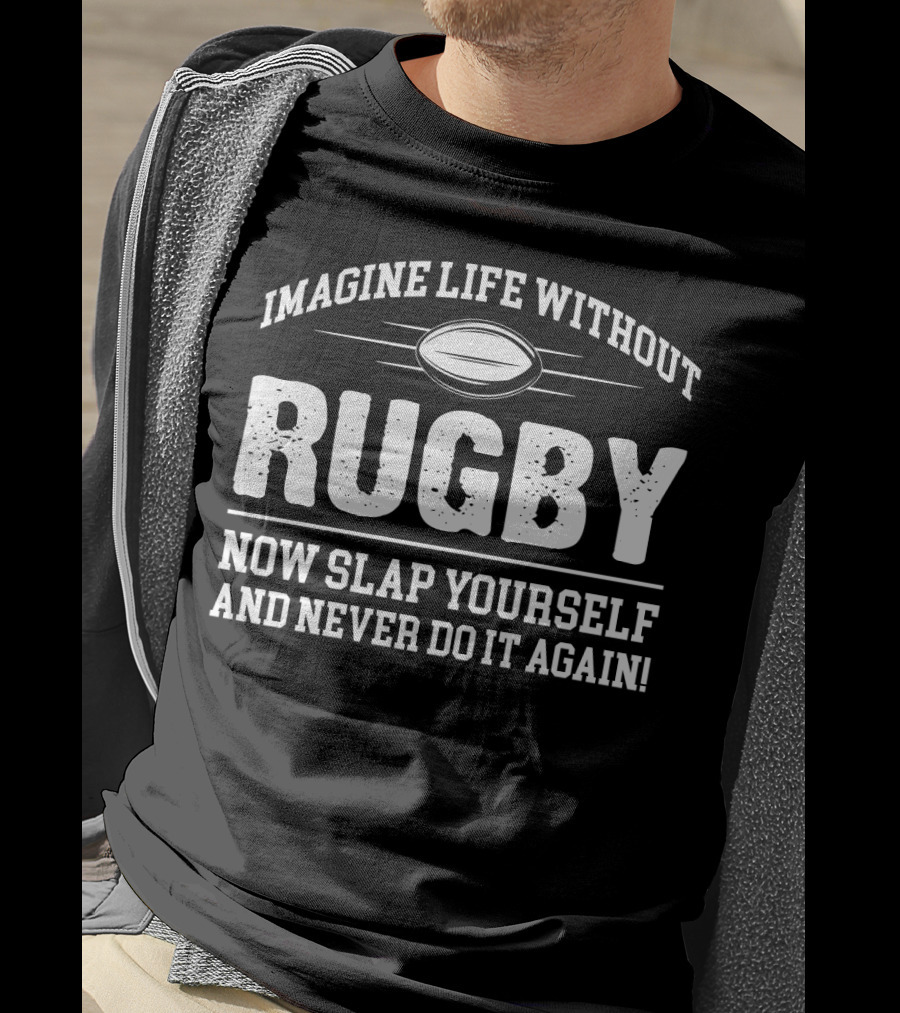 Imagine Life Without Rugby Now Slap Yourself And Never Do It Again T-Shirt