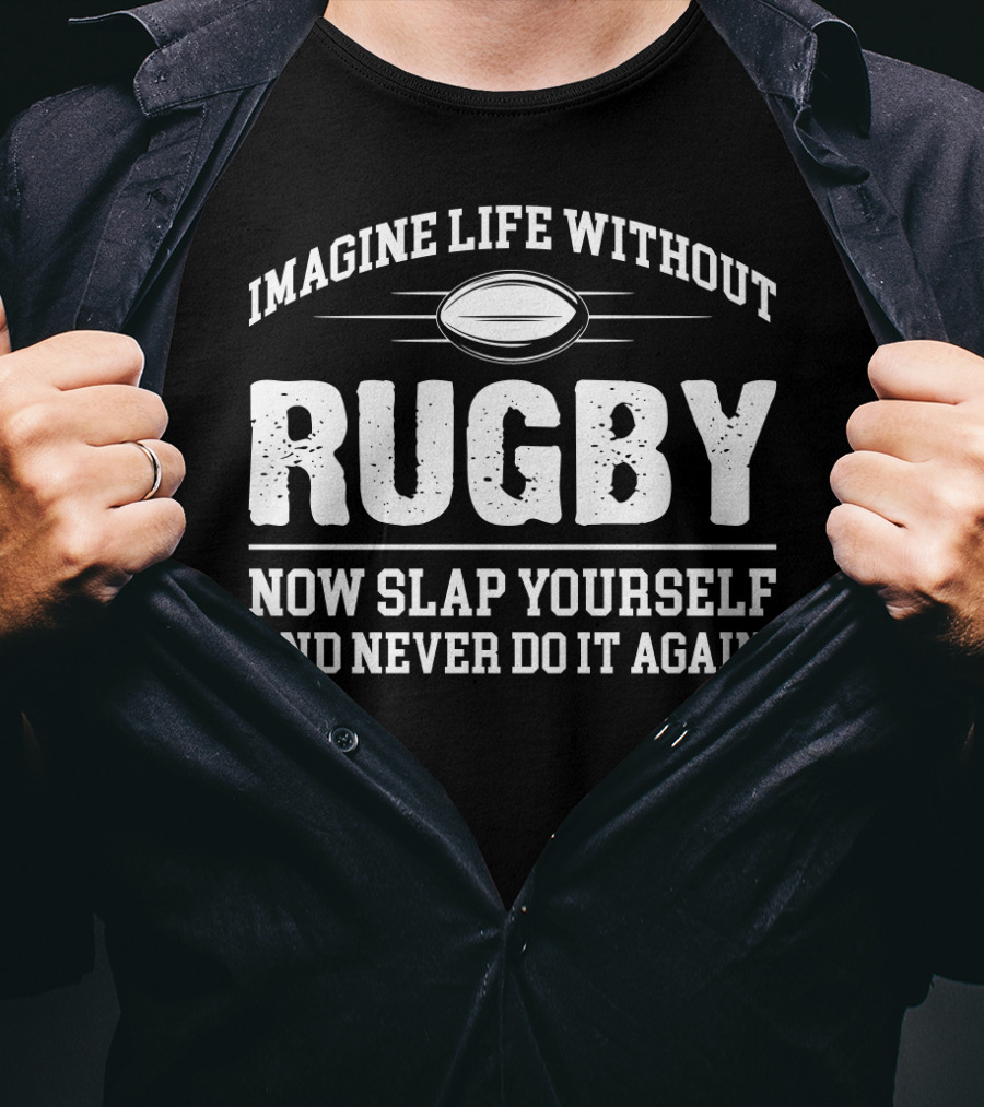 Imagine Life Without Rugby Now Slap Yourself And Never Do It Again T-Shirt