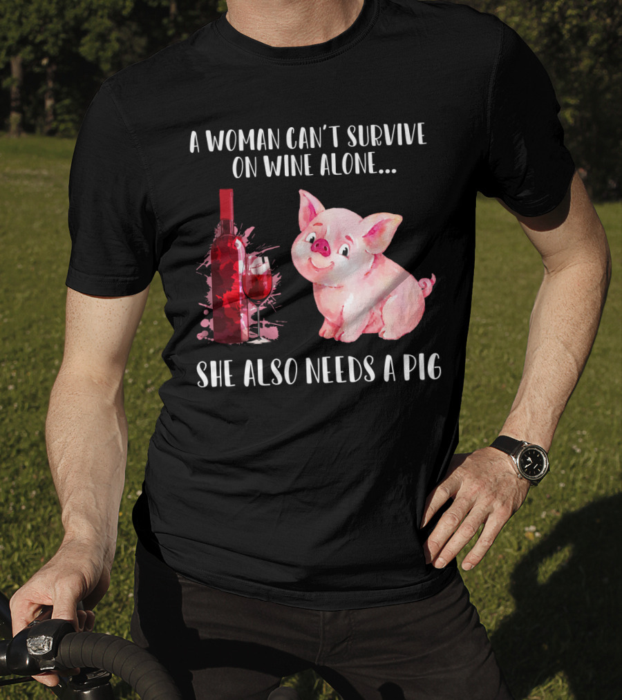 A Woman Can’t Survive On Wine Alone She Also Needs A Pig T-Shirt