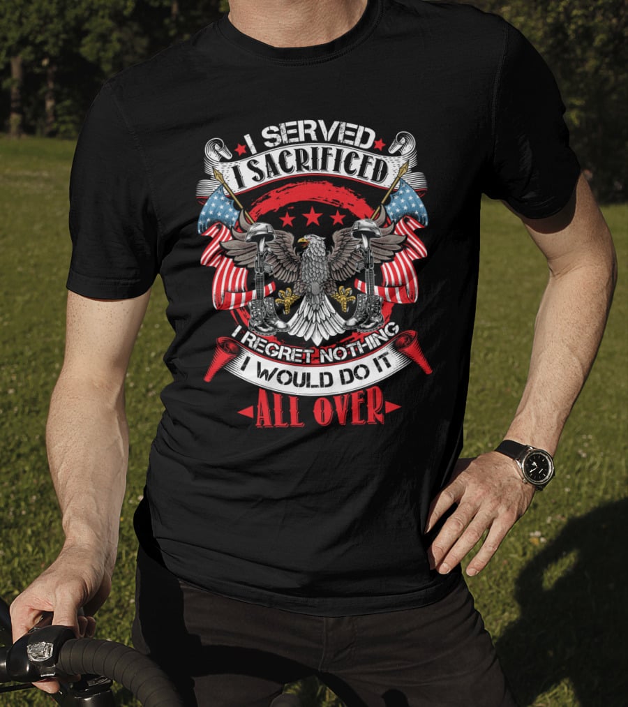 I Served I Sacrificed I Regret Nothing I Would Do It All Over T-Shirt