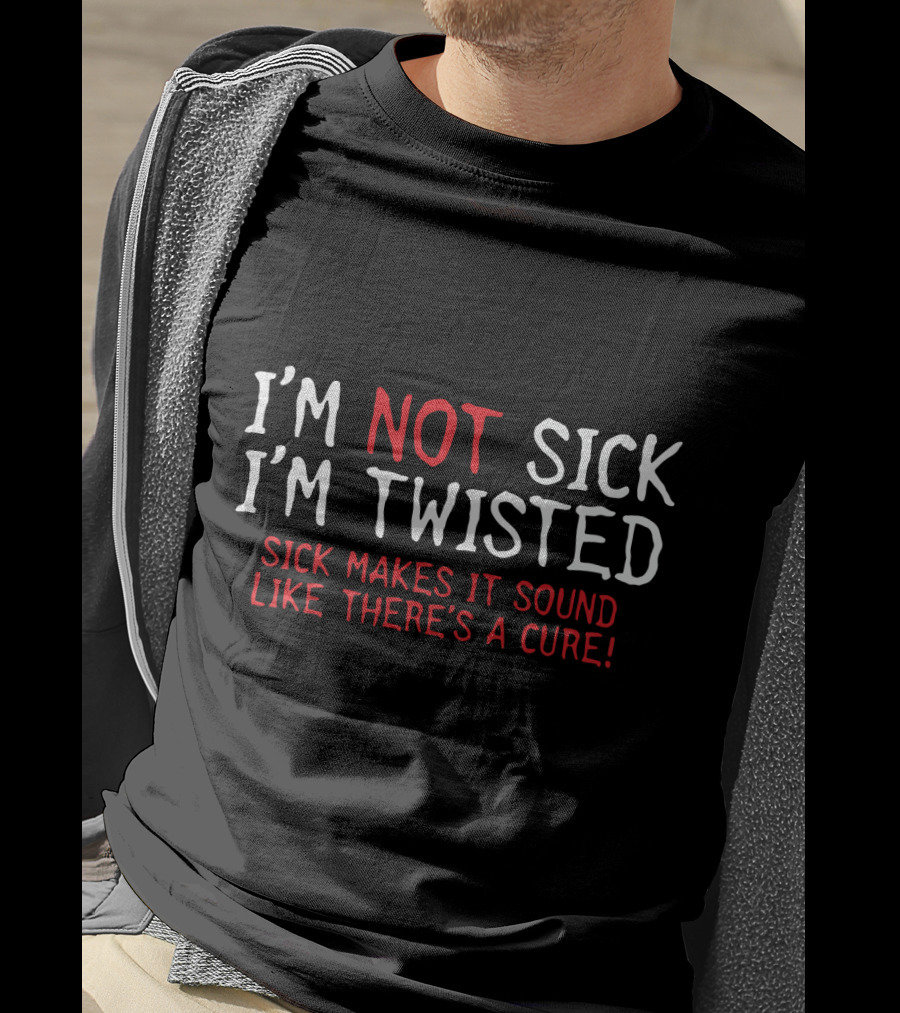 I'm Not Sick I'm Twisted Sick Makes It Sound Like There's A Cure T-Shirt
