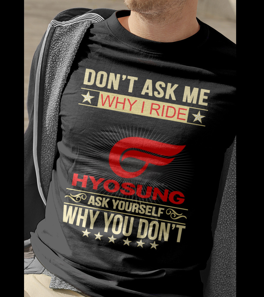 Don't Ask ME Why I Ride Hyosung Ask Yourself Why You Don't T-Shirt